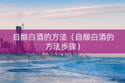 自酿白酒的方法（自酿白酒的方法步骤）