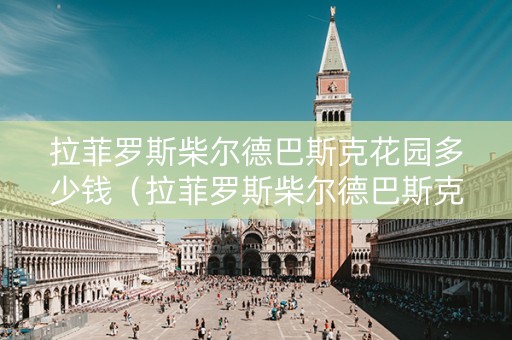 拉菲罗斯柴尔德巴斯克花园多少钱（拉菲罗斯柴尔德巴斯克花园怎么样）