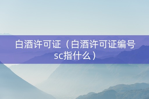 白酒许可证（白酒许可证编号sc指什么）