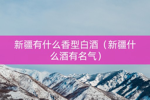 新疆有什么香型白酒（新疆什么酒有名气）