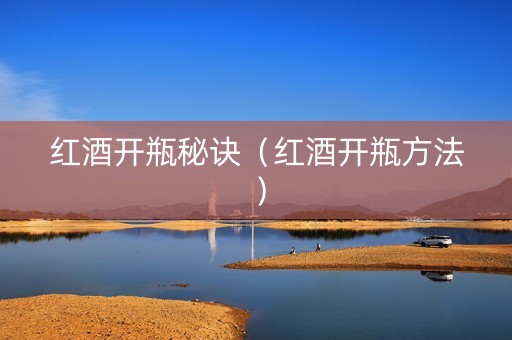 红酒开瓶秘诀（红酒开瓶方法）