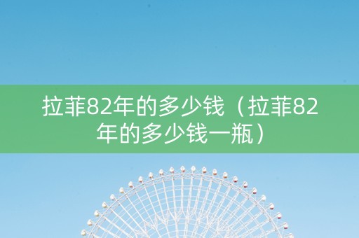 拉菲82年的多少钱（拉菲82年的多少钱一瓶）