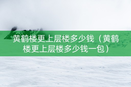 黄鹤楼更上层楼多少钱（黄鹤楼更上层楼多少钱一包）