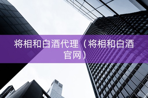 将相和白酒代理（将相和白酒官网）