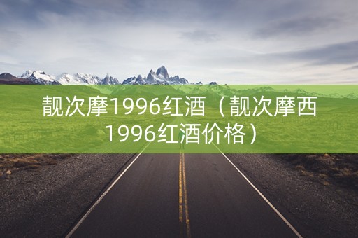 靓次摩1996红酒（靓次摩西1996红酒价格）