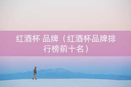 红酒杯 品牌（红酒杯品牌排行榜前十名）