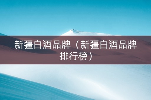 新疆白酒品牌（新疆白酒品牌排行榜）