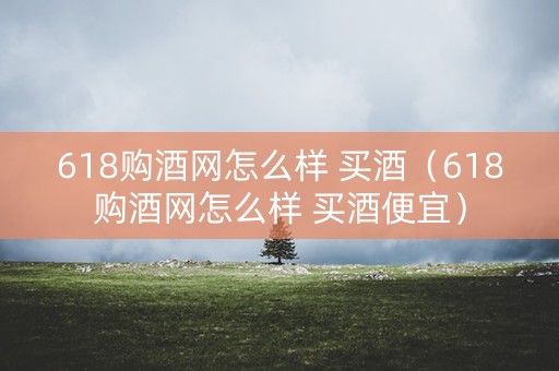 618购酒网怎么样 买酒（618购酒网怎么样 买酒便宜）
