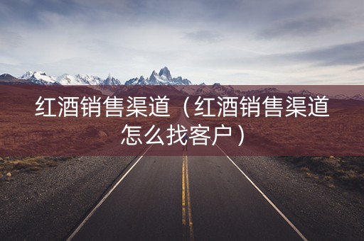 红酒销售渠道（红酒销售渠道怎么找客户）