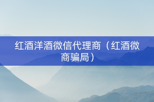 红酒洋酒微信代理商（红酒微商骗局）
