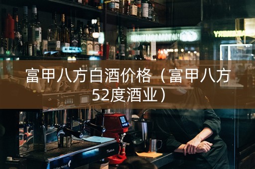 富甲八方白酒价格（富甲八方52度酒业）