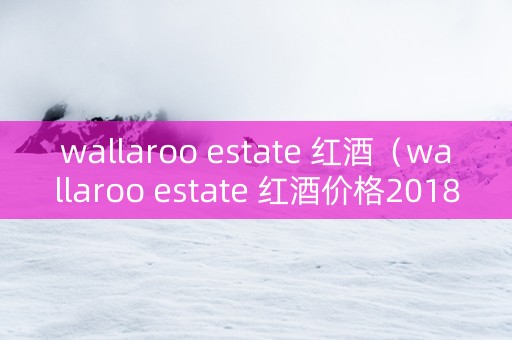 wallaroo estate 红酒（wallaroo estate 红酒价格2018）