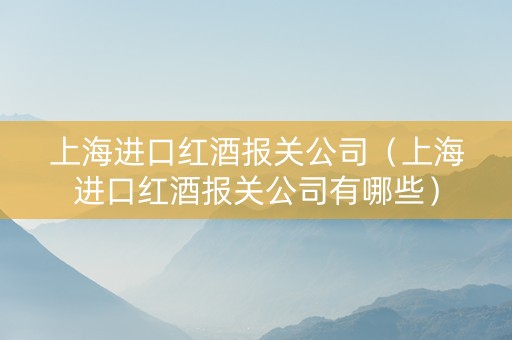 上海进口红酒报关公司（上海进口红酒报关公司有哪些）
