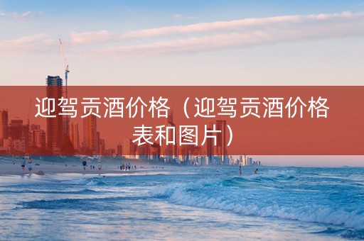 迎驾贡酒价格（迎驾贡酒价格表和图片）
