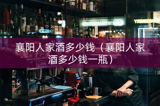 襄阳人家酒多少钱（襄阳人家酒多少钱一瓶）