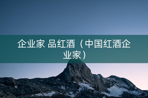 企业家 品红酒（中国红酒企业家）