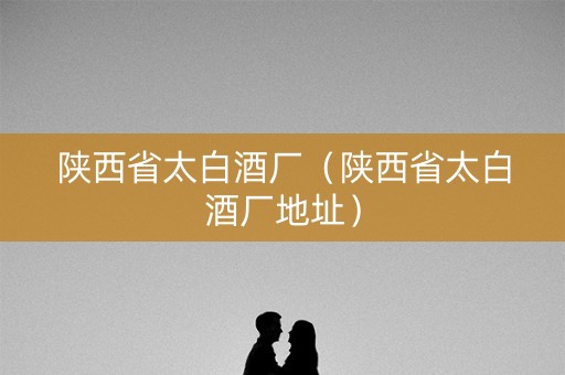 陕西省太白酒厂（陕西省太白酒厂地址）