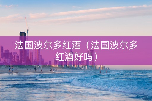 法国波尔多红酒（法国波尔多红酒好吗）