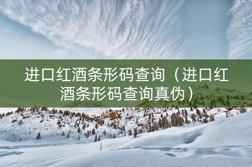 进口红酒条形码查询（进口红酒条形码查询真伪）