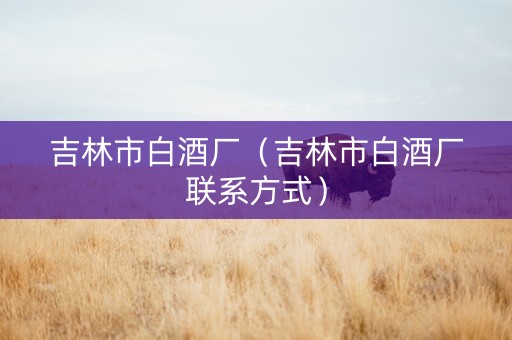 吉林市白酒厂（吉林市白酒厂联系方式）