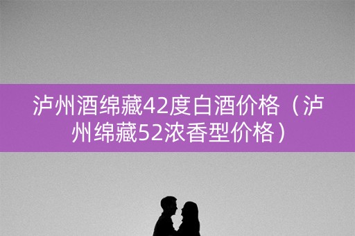 泸州酒绵藏42度白酒价格（泸州绵藏52浓香型价格）