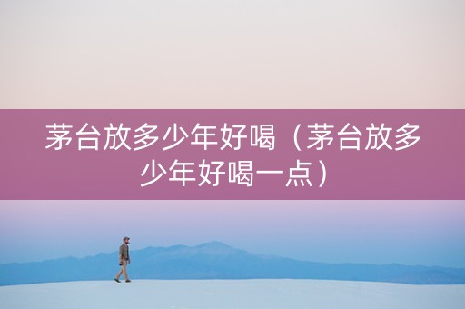 茅台放多少年好喝（茅台放多少年好喝一点）
