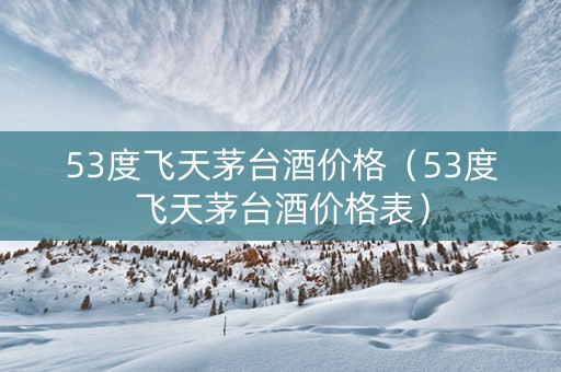53度飞天茅台酒价格（53度飞天茅台酒价格表）