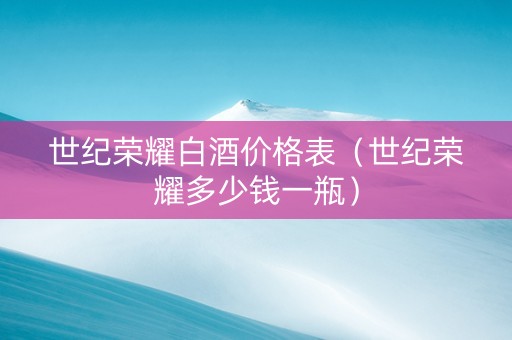 世纪荣耀白酒价格表（世纪荣耀多少钱一瓶）