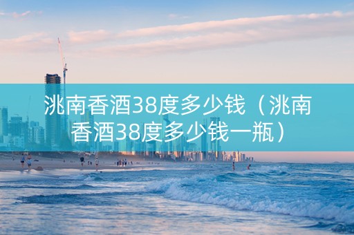洮南香酒38度多少钱（洮南香酒38度多少钱一瓶）