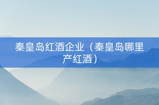 秦皇岛红酒企业（秦皇岛哪里产红酒）