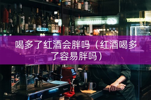 喝多了红酒会胖吗（红酒喝多了容易胖吗）