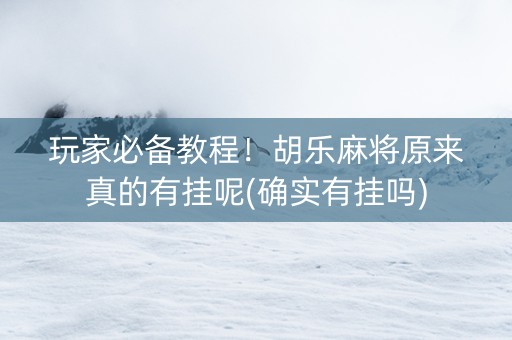 玩家必备教程！胡乐麻将原来真的有挂呢(确实有挂吗)