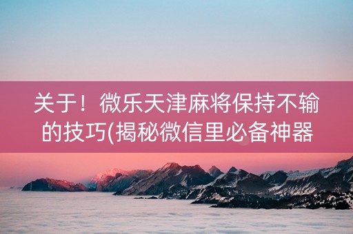 关于！微乐天津麻将保持不输的技巧(揭秘微信里必备神器)