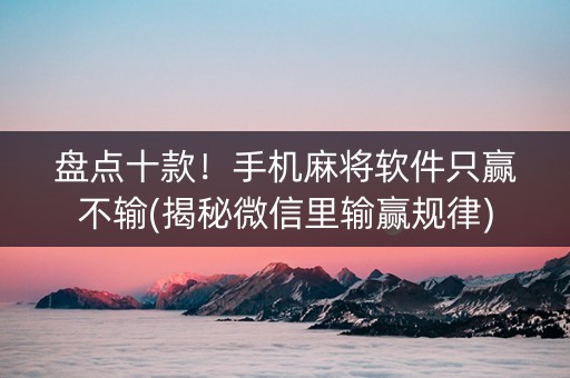盘点十款！手机麻将软件只赢不输(揭秘微信里输赢规律)