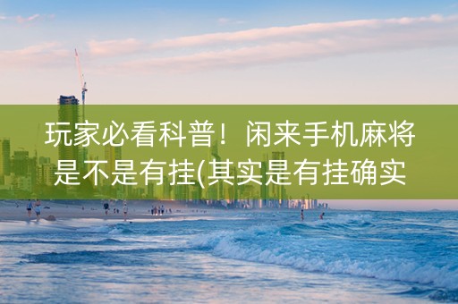 玩家必看科普！闲来手机麻将是不是有挂(其实是有挂确实有挂)