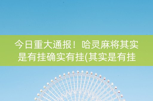 今日重大通报！哈灵麻将其实是有挂确实有挂(其实是有挂确实有挂)
