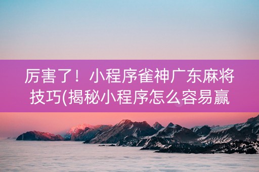 厉害了！小程序雀神广东麻将技巧(揭秘小程序怎么容易赢)