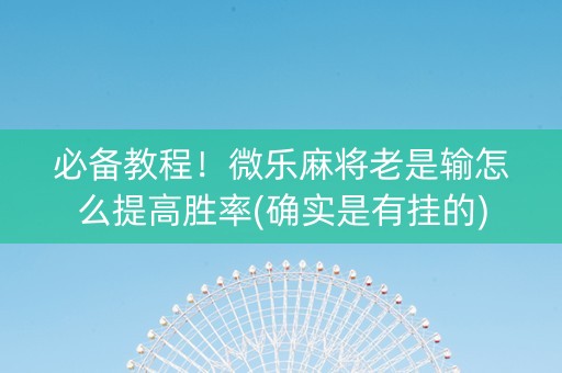 必备教程！微乐麻将老是输怎么提高胜率(确实是有挂的)