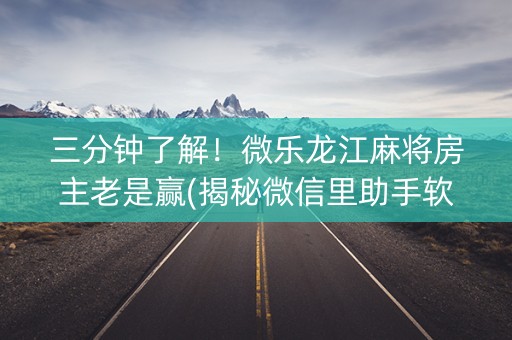 三分钟了解！微乐龙江麻将房主老是赢(揭秘微信里助手软件)