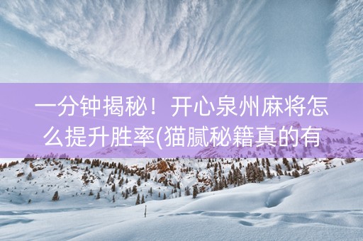 一分钟揭秘！开心泉州麻将怎么提升胜率(猫腻秘籍真的有挂)