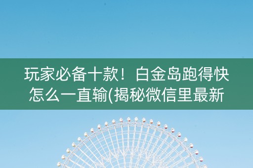 玩家必备十款！白金岛跑得快怎么一直输(揭秘微信里最新神器下载)