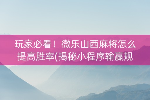 玩家必看！微乐山西麻将怎么提高胜率(揭秘小程序输赢规律)