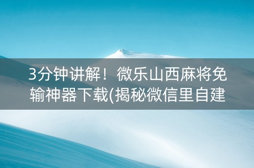 3分钟讲解！微乐山西麻将免输神器下载(揭秘微信里自建房怎么赢)