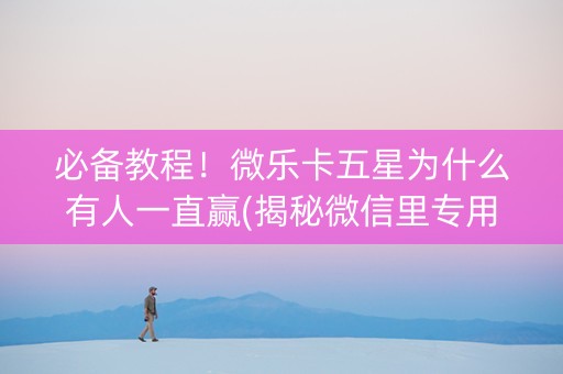 必备教程！微乐卡五星为什么有人一直赢(揭秘微信里专用神器下载)