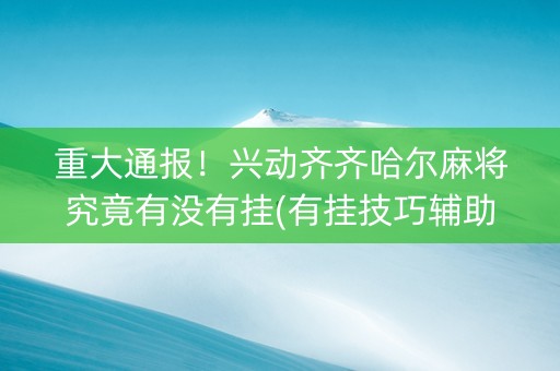 重大通报！兴动齐齐哈尔麻将究竟有没有挂(有挂技巧辅助器)