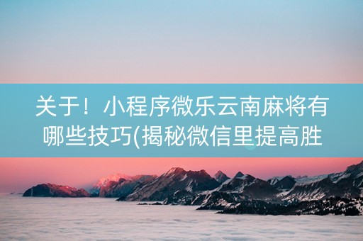 关于！小程序微乐云南麻将有哪些技巧(揭秘微信里提高胜率)