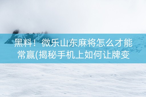 黑料！微乐山东麻将怎么才能常赢(揭秘手机上如何让牌变好)