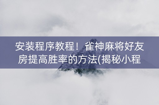 安装程序教程！雀神麻将好友房提高胜率的方法(揭秘小程序助攻神器)