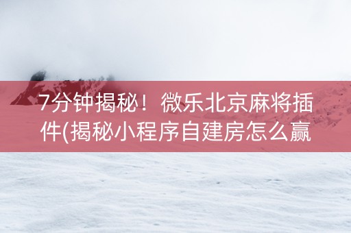 7分钟揭秘！微乐北京麻将插件(揭秘小程序自建房怎么赢)