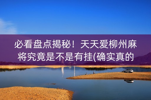 必看盘点揭秘！天天爱柳州麻将究竟是不是有挂(确实真的有挂)